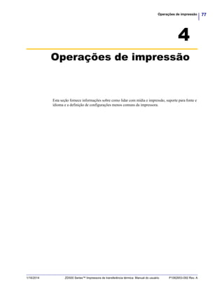 77Operações de impressão
1/16/2014 ZD500 Series™ Impressora de transferência térmica Manual do usuário P1062653-092 Rev. A
4
Operações de impressão
Esta seção fornece informações sobre como lidar com mídia e impressão, suporte para fonte e
idioma e a definição de configurações menos comuns da impressora.
 