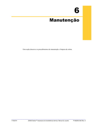 1/16/2014 ZD500 Series™ Impressora de transferência térmica Manual do usuário P1062653-092 Rev. A
6
Manutenção
Esta seção descreve os procedimentos de manutenção e limpeza de rotina.
 