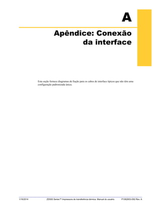 1/16/2014 ZD500 Series™ Impressora de transferência térmica Manual do usuário P1062653-092 Rev. A
A
Apêndice: Conexão
da interface
Esta seção fornece diagramas de fiação para os cabos de interface típicos que não têm uma
configuração padronizada única.
 