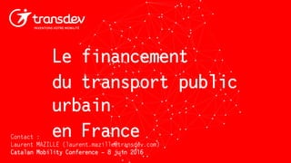 Le financement
du transport public
urbain
en FranceContact :
Laurent MAZILLE (laurent.mazille@transdev.com)
Catalan Mobility Conference – 8 juin 2016
 