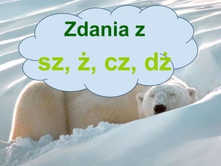 Zdania z
sz, ż, cz, dż
 