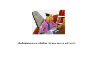 O advogado que era antipático mandou-o para o veterinário.
 