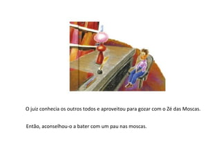 O juiz conhecia os outros todos e aproveitou para gozar com o Zé das Moscas.


Então, aconselhou-o a bater com um pau nas moscas.
 