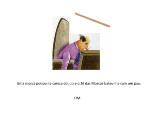 Uma mosca poisou na careca do juiz e o Zé das Moscas bateu-lhe com um pau.


                                  FIM
 