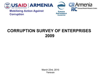 March 23rd, 2010 Yerevan CORRUPTION SURVEY OF ENTERPRISES  2009 Mobilizing Action Against Corruption 