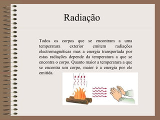 Radiação Todos os corpos que se encontram a uma temperatura exterior emitem radiações electromagnéticas mas a energia transportada por estas radiações depende da temperatura a que se encontra o corpo. Quanto maior a temperatura a que se encontra um corpo, maior é a energia por ele emitida.  