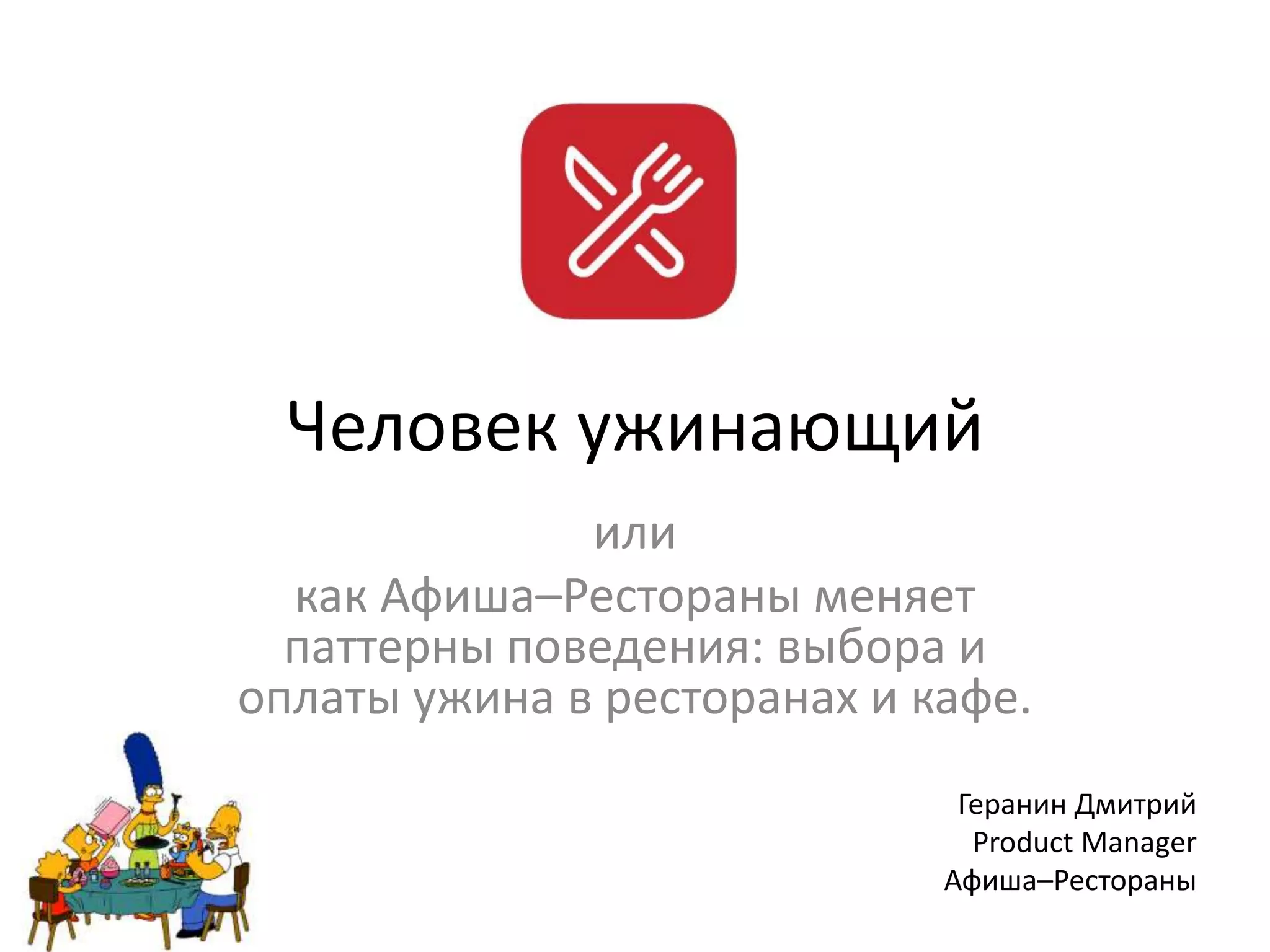 Человек ужинающий
или
как Афиша–Рестораны меняет
паттерны поведения: выбора и
оплаты ужина в ресторанах и кафе.
Геранин Дмитрий
Product Manager
Афиша–Рестораны
 