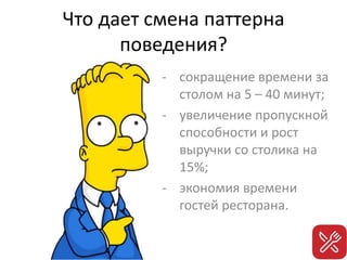 Что дает смена паттерна
поведения?
- сокращение времени за
столом на 5 – 40 минут;
- увеличение пропускной
способности и рост
выручки со столика на
15%;
- экономия времени
гостей ресторана.
 