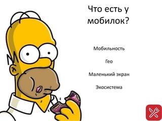 Что есть у
мобилок?
Мобильность
Гео
Маленький экран
Экосистема
 