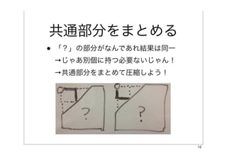 共通部分をまとめる
• 「？」の部分がなんであれ結果は同一
 →じゃあ別個に持つ必要ないじゃん！
 →共通部分をまとめて圧縮しよう！




                      12
 