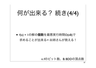 何が出来る？ 続き(4/4)

• f(x) = 1の解の個数を最悪実行時間O(nB)で
 求めることが出来る

• 例えばお姉さんが救える！

           n: fのビット数、B: BDDの頂点数
                               20
 