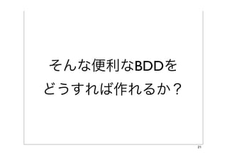 そんな便利なBDDを
どうすれば作れるか？


             21
 