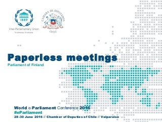 World e-Parliament Conference 2016
#eParliament
28-30 June 2016 // Chamber of Deputies of Chile // Valparaiso
Paperless meetings
Parliament of Finland
 
