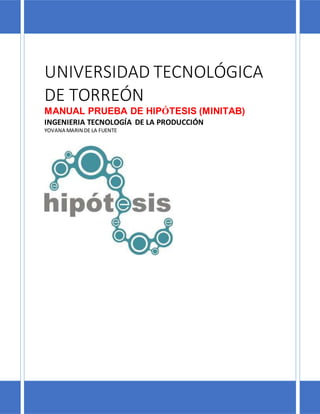 UNIVERSIDAD TECNOLÓGICA
DE TORREÓN
MANUAL PRUEBA DE HIPÓTESIS (MINITAB)
INGENIERIA TECNOLOGÍA DE LA PRODUCCIÓN
YOVANA MARIN DE LA FUENTE
 