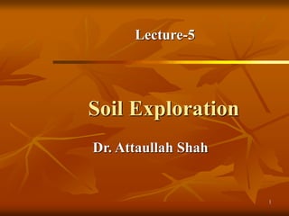 1
Soil Exploration
Dr. Attaullah Shah
Lecture-5
 
