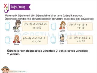 Matematik öğretmeni dört öğrencisine birer tane özdeşlik soruyor.
Öğrenciler kendilerine sorulan özdeşlik sorularını aşağıdaki gibi cevaplıyor:
Öğrencilerden doğru cevap verenlere D, yanlış cevap verenlere
Y yazalım.
 