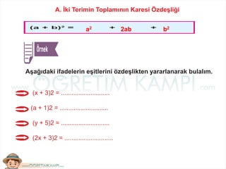 A. İki Terimin Toplamının Karesi Özdeşliği
Aşağıdaki ifadelerin eşitlerini özdeşlikten yararlanarak bulalım.
a2 2ab b2
(x + 3)2 = ............................
(a + 1)2 = ............................
(y + 5)2 = ............................
(2x + 3)2 = ............................
 