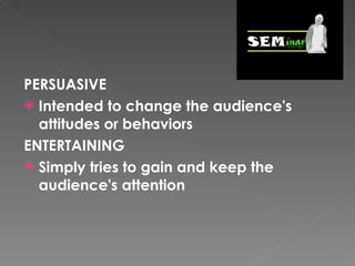 PERSUASIVE Intended to change the audience's attitudes or behaviors ENTERTAINING Simply tries to gain and keep the audience's attention 