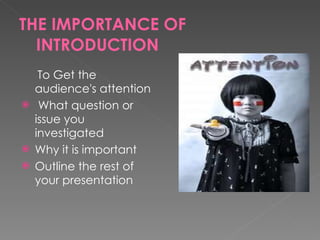 THE IMPORTANCE OF INTRODUCTION To Get the audience's attention What question or issue you investigated Why it is important Outline the rest of your presentation 