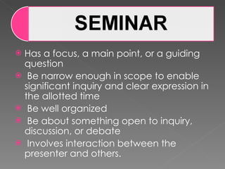 Has a focus, a main point, or a guiding question Be narrow enough in scope to enable significant inquiry and clear expression in the allotted time Be well organized Be about something open to inquiry, discussion, or debate Involves interaction between the presenter and others. 