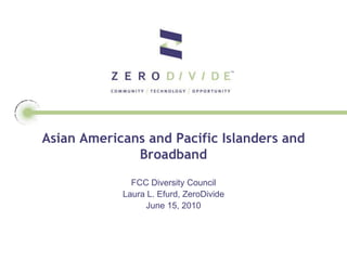 Asian Americans and Pacific Islanders and
              Broadband
              FCC Diversity Council
            Laura L. Efurd, ZeroDivide
                 June 15, 2010
 