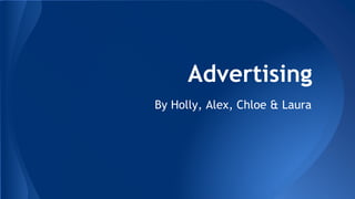 Advertising
By Holly, Alex, Chloe & Laura
 