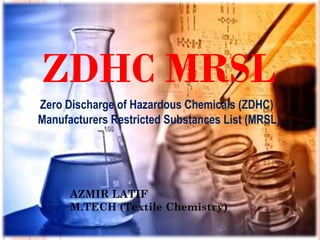 ZDHC MRSL
Zero Discharge of Hazardous Chemicals (ZDHC)
Manufacturers Restricted Substances List (MRSL)
AZMIR LATIF
M.TECH (Textile Chemistry)
 