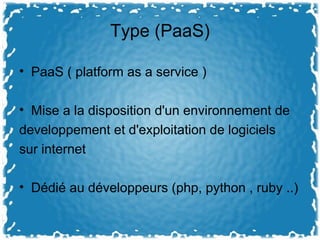 Type (PaaS)
• PaaS ( platform as a service )
• Mise a la disposition d'un environnement de
developpement et d'exploitation de logiciels
sur internet
• Dédié au développeurs (php, python , ruby ..)
 