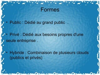 Formes
• Public : Dédié au grand public .
• Privé : Dédié aux besoins propres d'une
seule entreprise .
• Hybride : Combinaison de plusieurs clouds
(publics et privés)
 