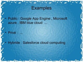 Examples
• Public : Google App Engine , Microsoft
azure , IBM blue cloud ...
• Privé : ...
• Hybride : Salesforce cloud computing
 