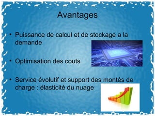 Avantages
• Puissance de calcul et de stockage a la
demande
• Optimisation des couts
• Service évolutif et support des montés de
charge : élasticité du nuage
 