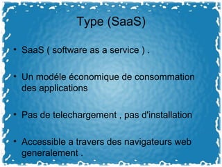 Type (SaaS)
• SaaS ( software as a service ) .
• Un modéle économique de consommation
des applications
• Pas de telechargement , pas d'installation
• Accessible a travers des navigateurs web
generalement .
 