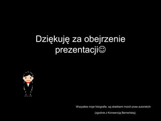 Dziękuję za obejrzenie
prezentacji
Wszystkie moje fotografie, są obiektami moich praw autorskich
(zgodnie z Konwencją Berneńską).
 