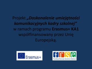 Projekt „Doskonalenie umiejętności
komunikacyjnych kadry szkolnej”
w ramach programu Erasmus+ KA1
współfinansowany przez Unię
Europejską.
 
