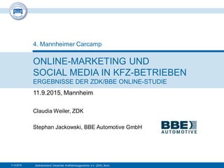 Zentralverband Deutsches Kraftfahrzeuggewerbe e.V. (ZDK), Bonn
ONLINE-MARKETING UND
SOCIAL MEDIA IN KFZ-BETRIEBEN
ERGEBNISSE DER ZDK/BBE ONLINE-STUDIE
11.9.2015, Mannheim
4. Mannheimer Carcamp
11.9.2015
Claudia Weiler, ZDK
Stephan Jackowski, BBE Automotive GmbH
 