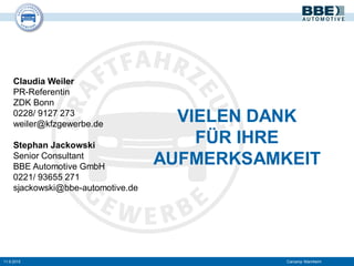 VIELEN DANK
FÜR IHRE
AUFMERKSAMKEIT
Claudia Weiler
PR-Referentin
ZDK Bonn
0228/ 9127 273
weiler@kfzgewerbe.de
Stephan Jackowski
Senior Consultant
BBE Automotive GmbH
0221/ 93655 271
sjackowski@bbe-automotive.de
11.9.2015 Carcamp Mannheim
 