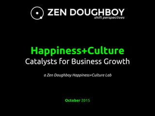 Happiness+Culture
Catalysts for Business Growth
a Zen Doughboy Happiness+Culture Lab
October 2015
 