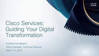 Kumaran Kandasamy
Senior Manager, Technical Services
Cisco Services:
Guiding Your Digital
Transformation
March 15, 2018
 