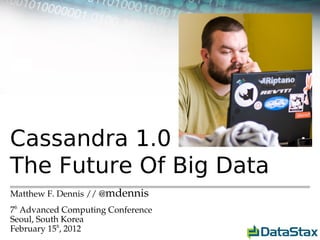 Cassandra 1.0
The Future Of Big Data
Matthew F. Dennis // @mdennis
7th Advanced Computing Conference
Seoul, South Korea
February 15th, 2012
 