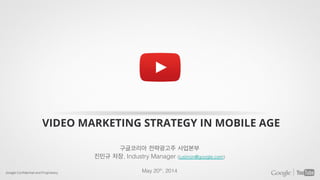 Google Conﬁdential and Proprietary
VIDEO MARKETING STRATEGY IN MOBILE AGE
구글코리아 전략광고주 사업본부!
진민규 차장, Industry Manager (justinjin@google.com)!
!
May 20th, 2014!
 