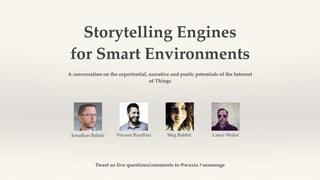 Storytelling Engines
for Smart Environments
A conversation on the experiential, narrative and poetic potentials of the Internet
of Things
Jonathan Bélisle Vincent Routhier Meg Rabbit Lance Weiler
Tweet us live questions/comments to @wuxia #sensorage
 