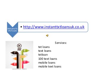 Welcome To
24x7 Loans
• http://www.instanttxtloansuk.co.uk
Services:
txt loans
text loans
txtloan
100 text loans
mobile loans
mobile text loans
 