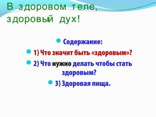 В з доровом т еле,
з доровый дух!

           Содержание:
   1) Что значит быть «здоровым»?
   2) Что нужно делать чтобы стать
             здоровым?
         3) Здоровая пища.
 