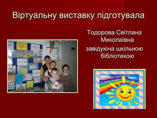 Віртуальну виставку підготувалаВіртуальну виставку підготувала
Тодорова СвітланаТодорова Світлана
МиколаївнаМиколаївна
завідуюча шкільноюзавідуюча шкільною
бібліотекоюбібліотекою
 