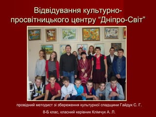 Відвідування культурно-Відвідування культурно-
просвітницького центру “Дніпро-Світ”просвітницького центру “Дніпро-Світ”
провідний методист зі збереження культурної спадщини Гайдук С. Г.
8-Б клас, класний керівник Клімчук А. Л.
 