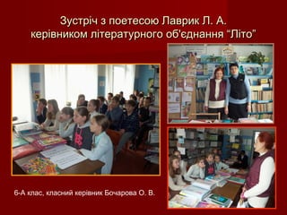Зустріч з поетесою Лаврик Л. А.Зустріч з поетесою Лаврик Л. А.
керівником літературного об'єднання “Літо”керівником літературного об'єднання “Літо”
6-А клас, класний керівник Бочарова О. В.
 