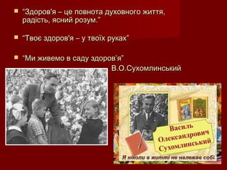  ““Здоров'я – це повнота духовного життя,Здоров'я – це повнота духовного життя,
радість, ясний розум.”радість, ясний розум.”
 ““Твоє здоров'я – у твоїх руках”Твоє здоров'я – у твоїх руках”
 ““Ми живемо в саду здоров’я”Ми живемо в саду здоров’я”
В.О.СухомлинськийВ.О.Сухомлинський
 