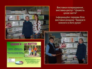 Виставка-попередження,Виставка-попередження,
виставка-диспут “Цікавістьвиставка-диспут “Цікавість
ціною життя”ціною життя”
Інформаційні перерви біляІнформаційні перерви біля
виставки-роздуму “Здоров’явиставки-роздуму “Здоров’я
кожного в його руках”кожного в його руках”
 