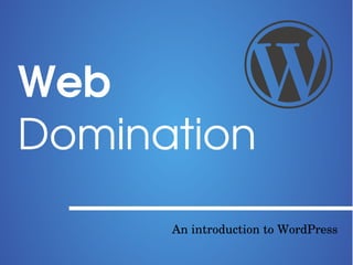 Web 
Domination
An introduction to WordPress
 