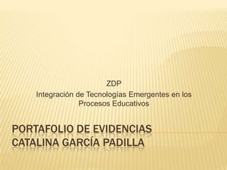 ZDP
Integración de Tecnologías Emergentes en los
Procesos Educativos

PORTAFOLIO DE EVIDENCIAS
CATALINA GARCÍA PADILLA

 